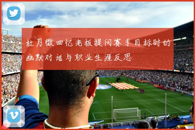 杜月徵回忆老板提问赛季目标时的幽默对话与职业生涯反思