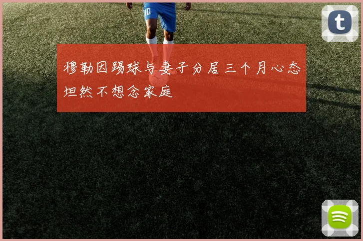 穆勒因踢球与妻子分居三个月心态坦然不想念家庭